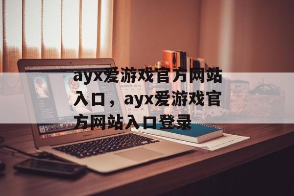 ayx爱游戏官方网站入口，ayx爱游戏官方网站入口登录