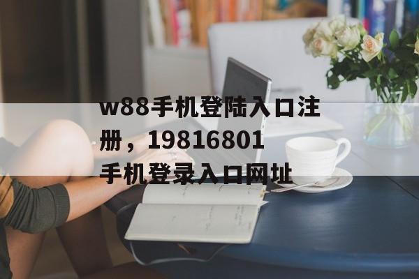 w88手机登陆入口注册，19816801手机登录入口网址