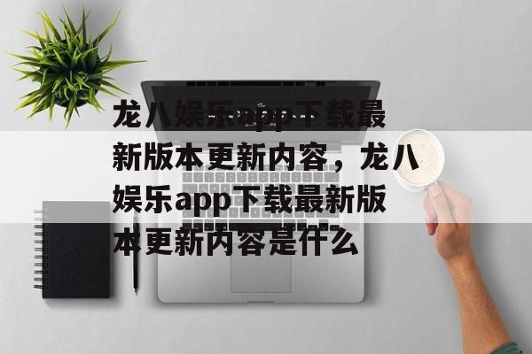 龙八娱乐app下载最新版本更新内容，龙八娱乐app下载最新版本更新内容是什么