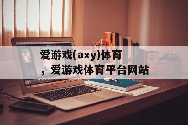 爱游戏(axy)体育，爱游戏体育平台网站