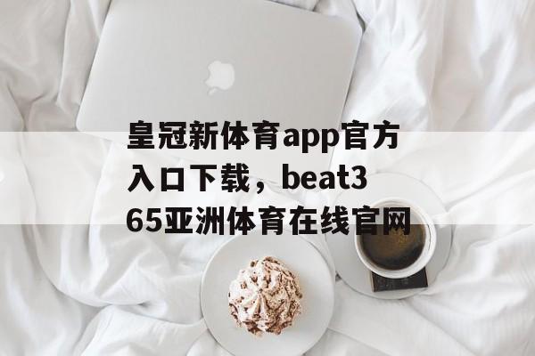 皇冠新体育app官方入口下载，beat365亚洲体育在线官网