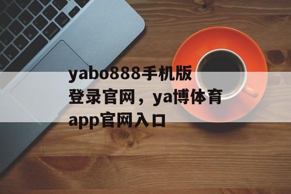 yabo888手机版登录官网，ya博体育app官网入口