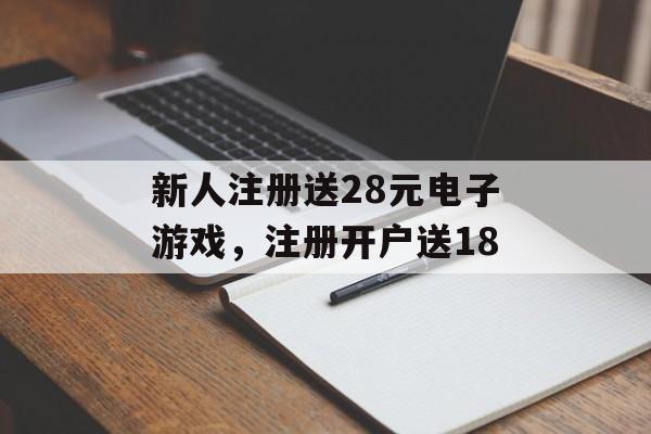 新人注册送28元电子游戏，注册开户送18